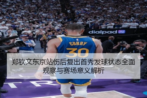 郑钦文东京站伤后复出首秀发球状态全面观察与赛场意义解析